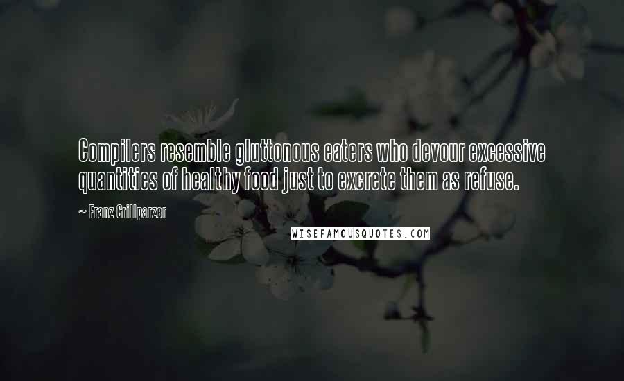 Franz Grillparzer Quotes: Compilers resemble gluttonous eaters who devour excessive quantities of healthy food just to excrete them as refuse.