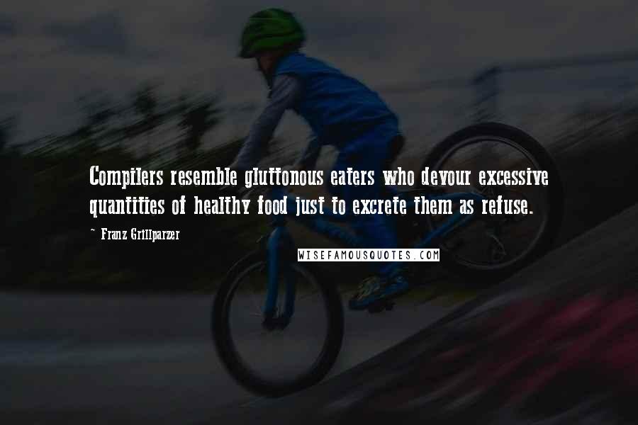 Franz Grillparzer Quotes: Compilers resemble gluttonous eaters who devour excessive quantities of healthy food just to excrete them as refuse.