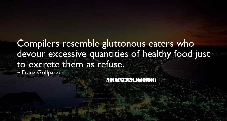 Franz Grillparzer Quotes: Compilers resemble gluttonous eaters who devour excessive quantities of healthy food just to excrete them as refuse.