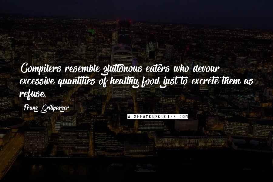 Franz Grillparzer Quotes: Compilers resemble gluttonous eaters who devour excessive quantities of healthy food just to excrete them as refuse.