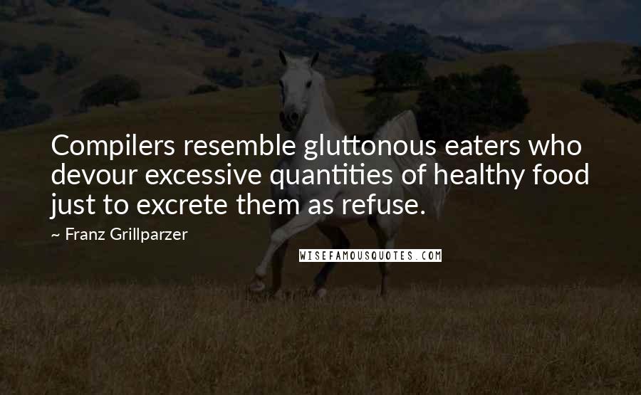 Franz Grillparzer Quotes: Compilers resemble gluttonous eaters who devour excessive quantities of healthy food just to excrete them as refuse.