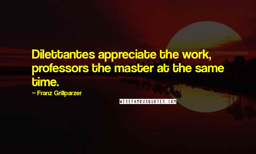 Franz Grillparzer Quotes: Dilettantes appreciate the work, professors the master at the same time.