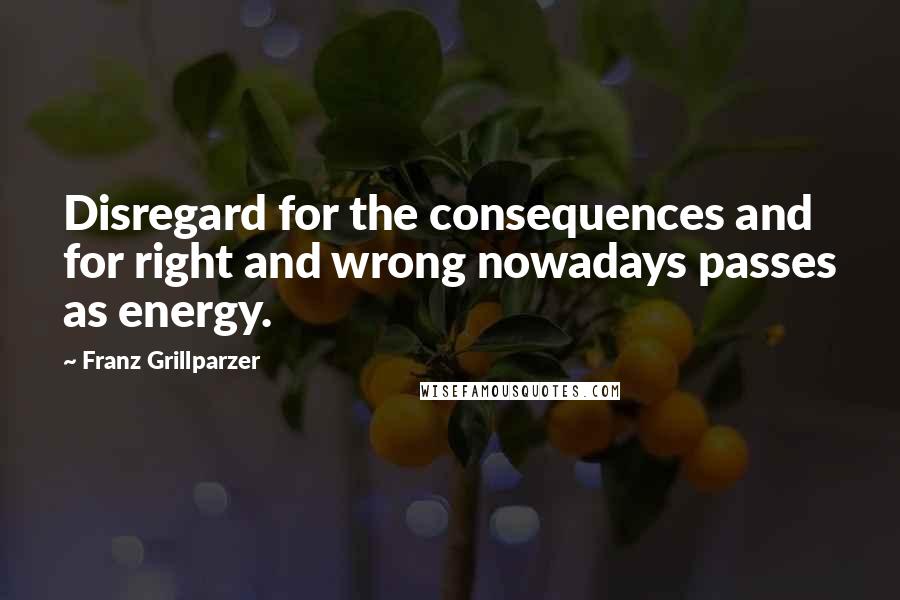 Franz Grillparzer Quotes: Disregard for the consequences and for right and wrong nowadays passes as energy.
