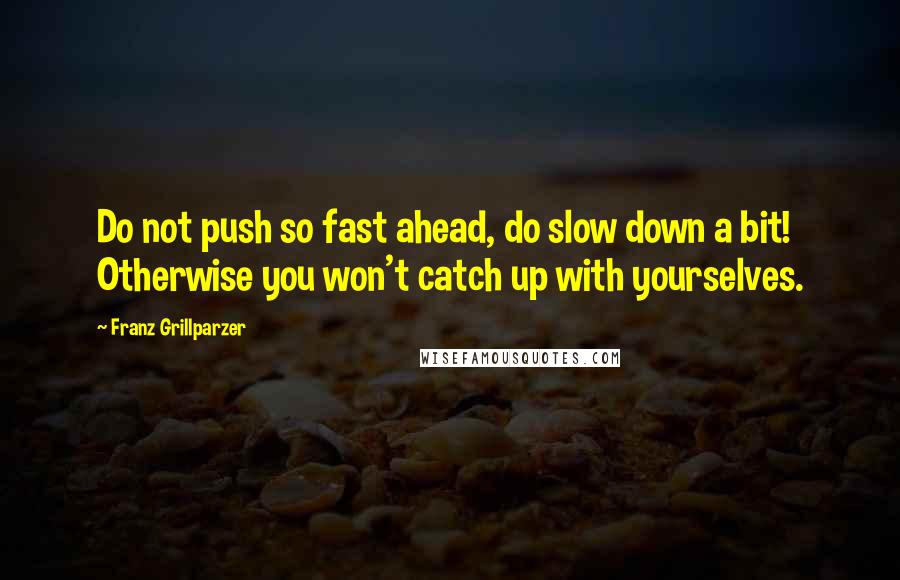 Franz Grillparzer Quotes: Do not push so fast ahead, do slow down a bit! Otherwise you won't catch up with yourselves.