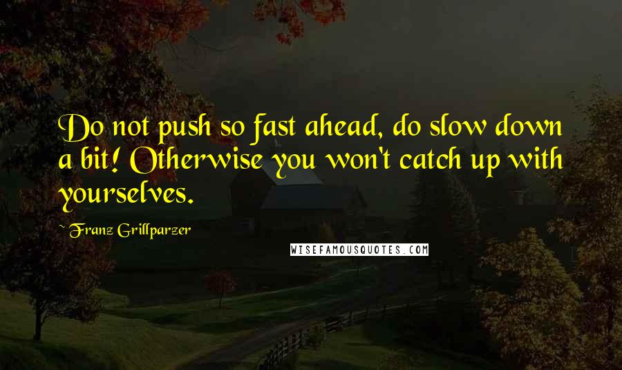 Franz Grillparzer Quotes: Do not push so fast ahead, do slow down a bit! Otherwise you won't catch up with yourselves.