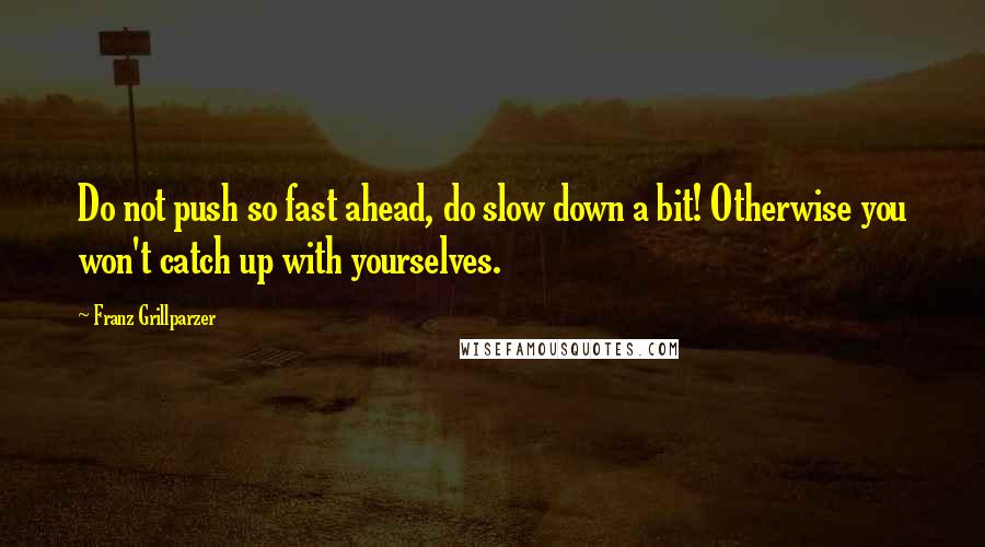 Franz Grillparzer Quotes: Do not push so fast ahead, do slow down a bit! Otherwise you won't catch up with yourselves.