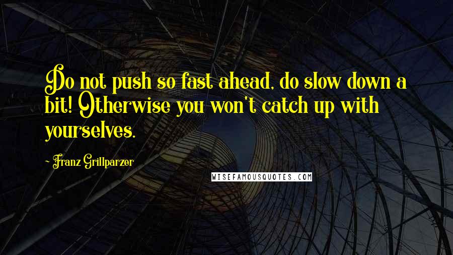 Franz Grillparzer Quotes: Do not push so fast ahead, do slow down a bit! Otherwise you won't catch up with yourselves.