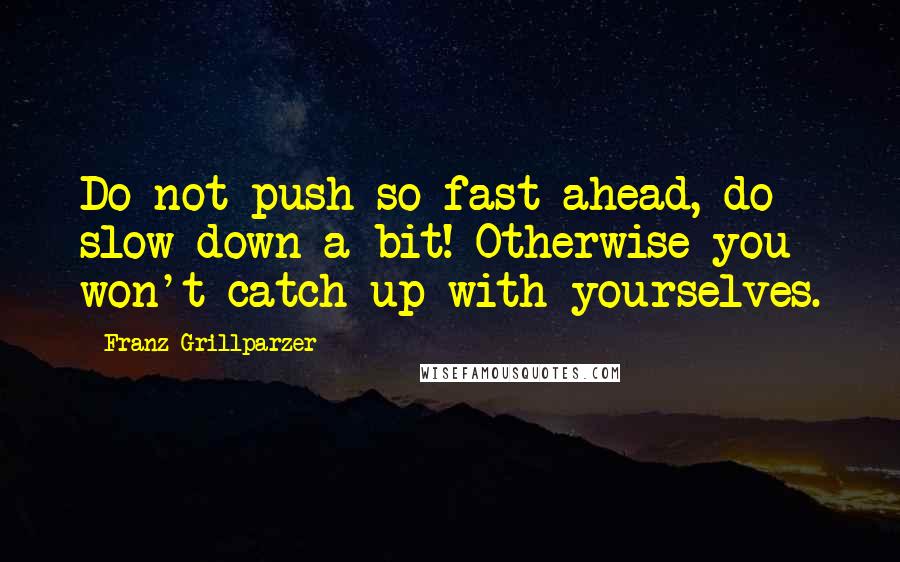 Franz Grillparzer Quotes: Do not push so fast ahead, do slow down a bit! Otherwise you won't catch up with yourselves.