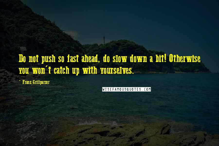 Franz Grillparzer Quotes: Do not push so fast ahead, do slow down a bit! Otherwise you won't catch up with yourselves.