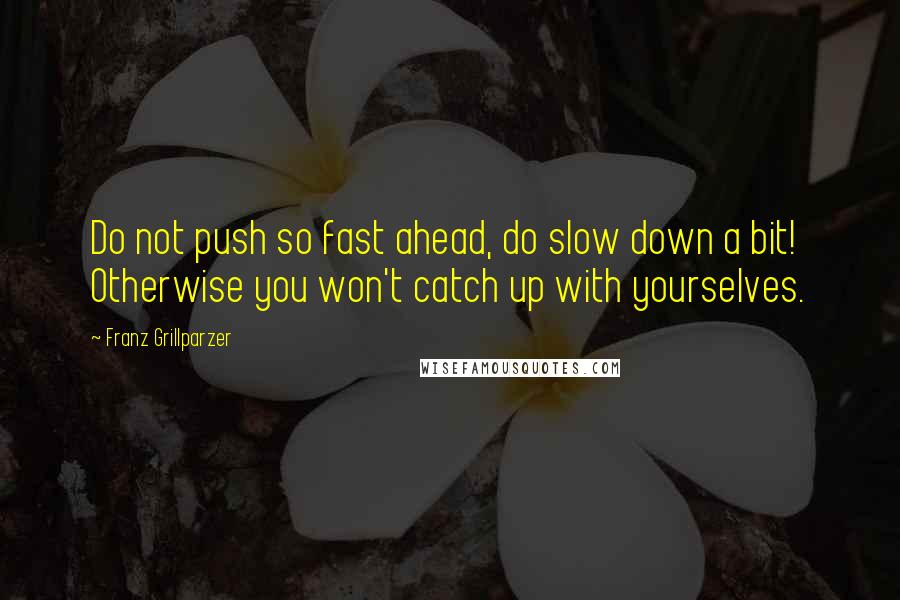 Franz Grillparzer Quotes: Do not push so fast ahead, do slow down a bit! Otherwise you won't catch up with yourselves.