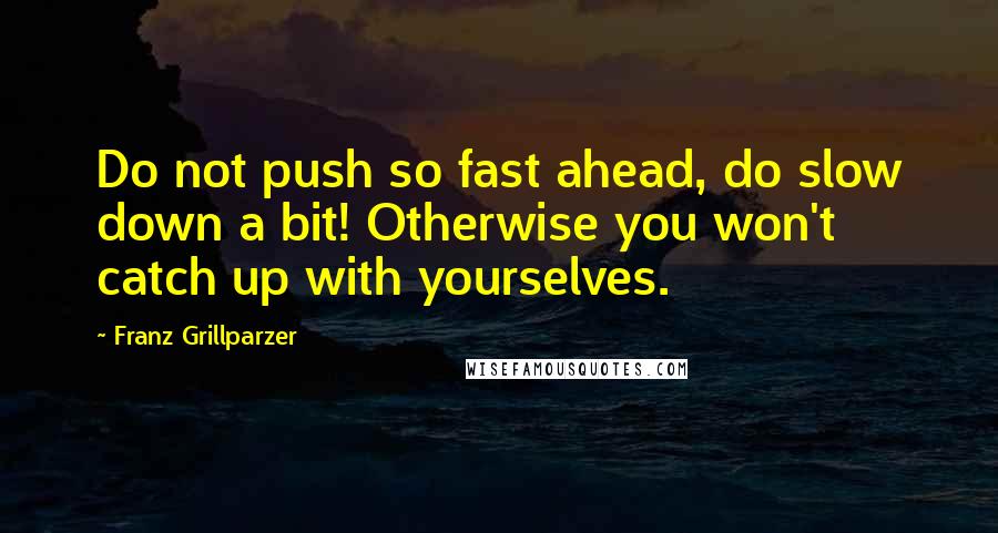 Franz Grillparzer Quotes: Do not push so fast ahead, do slow down a bit! Otherwise you won't catch up with yourselves.