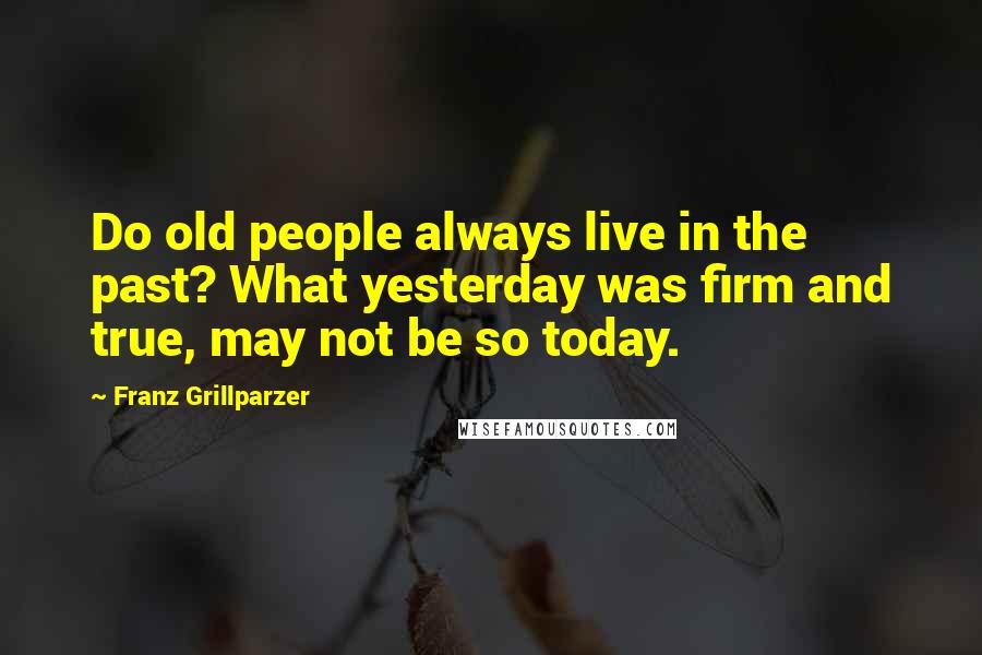 Franz Grillparzer Quotes: Do old people always live in the past? What yesterday was firm and true, may not be so today.