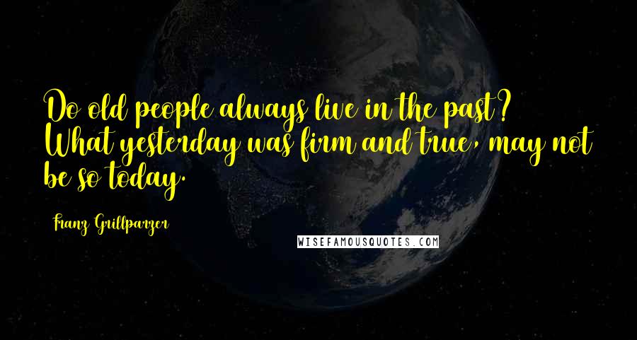 Franz Grillparzer Quotes: Do old people always live in the past? What yesterday was firm and true, may not be so today.