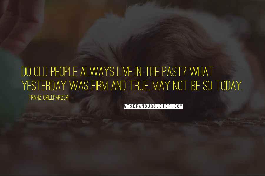 Franz Grillparzer Quotes: Do old people always live in the past? What yesterday was firm and true, may not be so today.