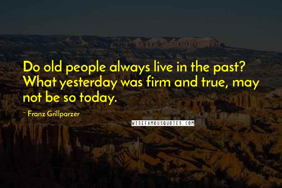 Franz Grillparzer Quotes: Do old people always live in the past? What yesterday was firm and true, may not be so today.