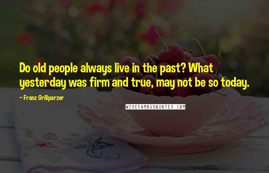 Franz Grillparzer Quotes: Do old people always live in the past? What yesterday was firm and true, may not be so today.