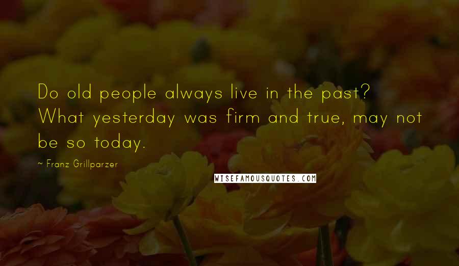 Franz Grillparzer Quotes: Do old people always live in the past? What yesterday was firm and true, may not be so today.