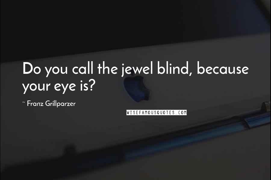 Franz Grillparzer Quotes: Do you call the jewel blind, because your eye is?