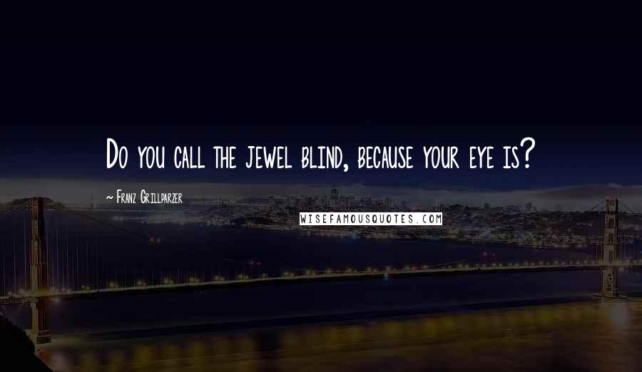 Franz Grillparzer Quotes: Do you call the jewel blind, because your eye is?