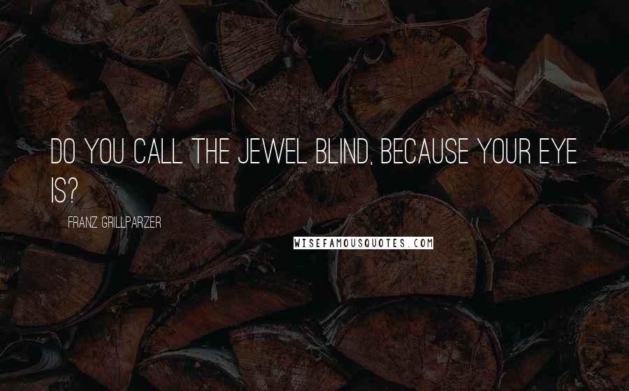 Franz Grillparzer Quotes: Do you call the jewel blind, because your eye is?