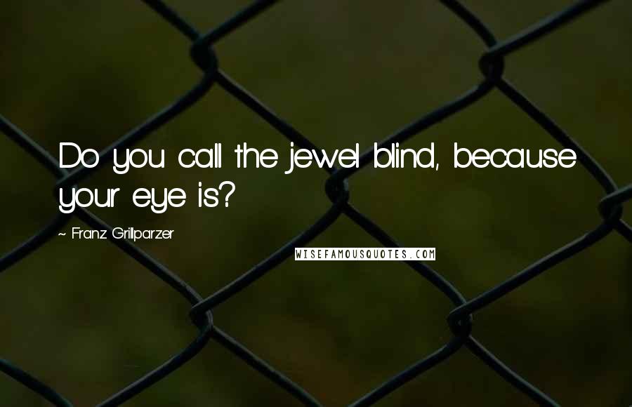 Franz Grillparzer Quotes: Do you call the jewel blind, because your eye is?