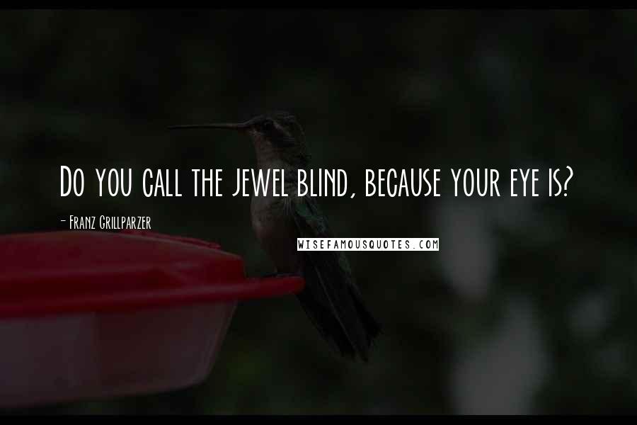 Franz Grillparzer Quotes: Do you call the jewel blind, because your eye is?