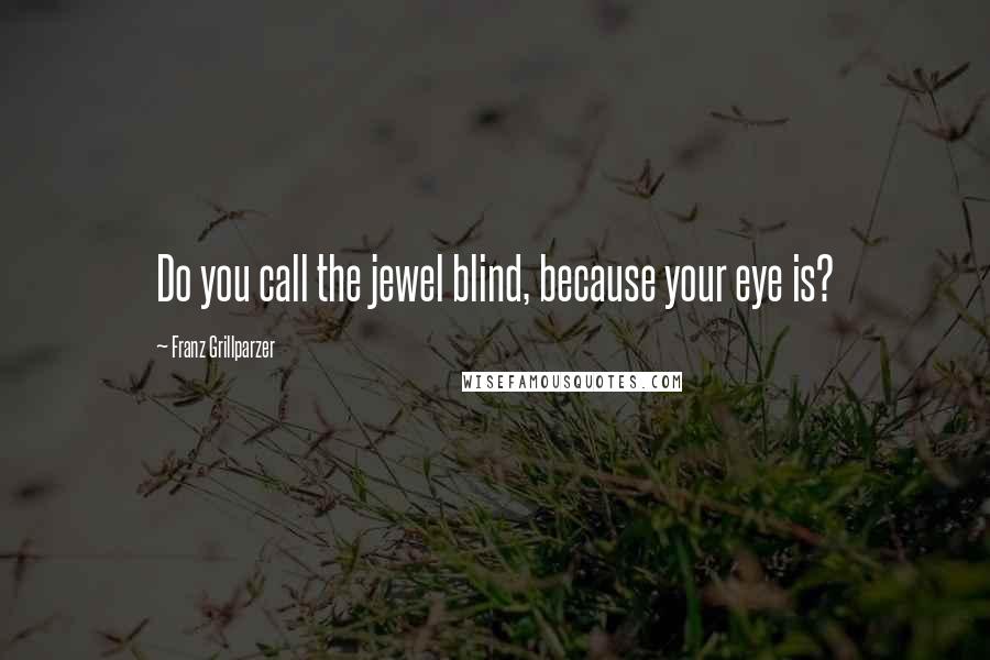 Franz Grillparzer Quotes: Do you call the jewel blind, because your eye is?