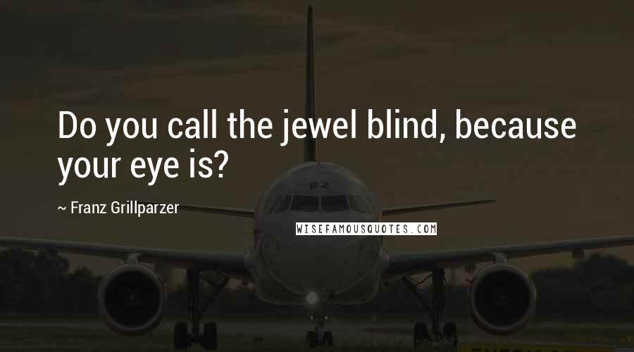 Franz Grillparzer Quotes: Do you call the jewel blind, because your eye is?
