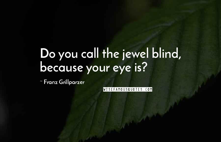 Franz Grillparzer Quotes: Do you call the jewel blind, because your eye is?