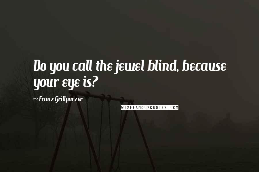 Franz Grillparzer Quotes: Do you call the jewel blind, because your eye is?
