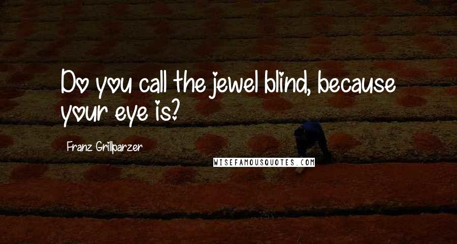 Franz Grillparzer Quotes: Do you call the jewel blind, because your eye is?
