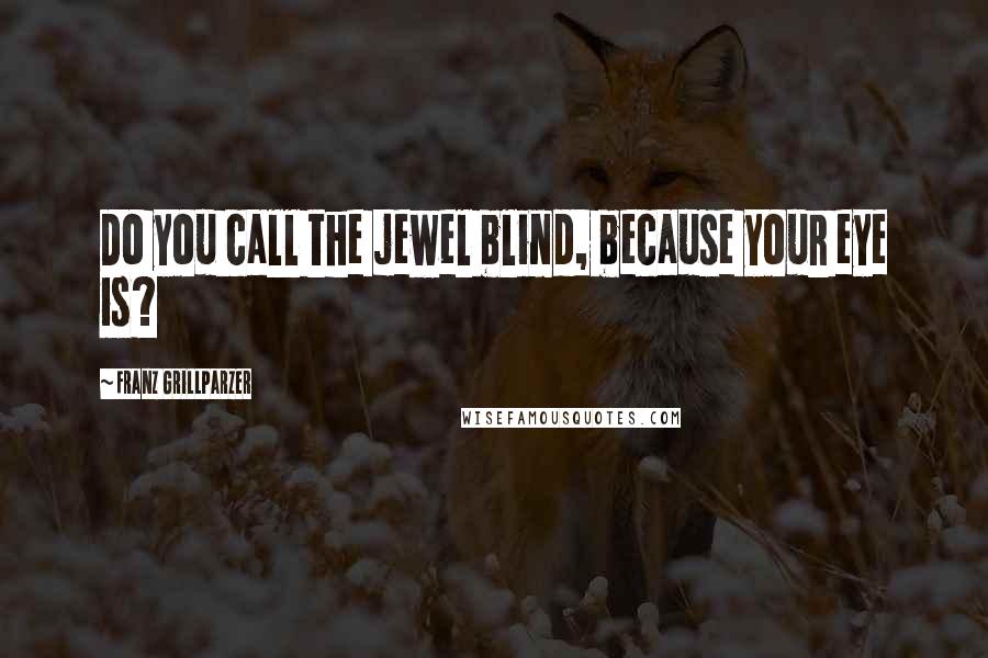 Franz Grillparzer Quotes: Do you call the jewel blind, because your eye is?
