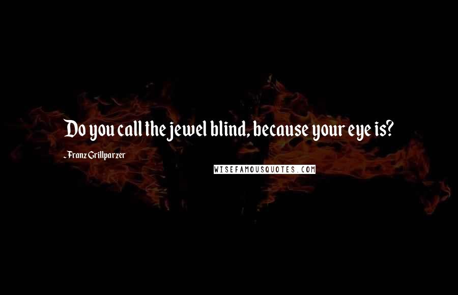 Franz Grillparzer Quotes: Do you call the jewel blind, because your eye is?
