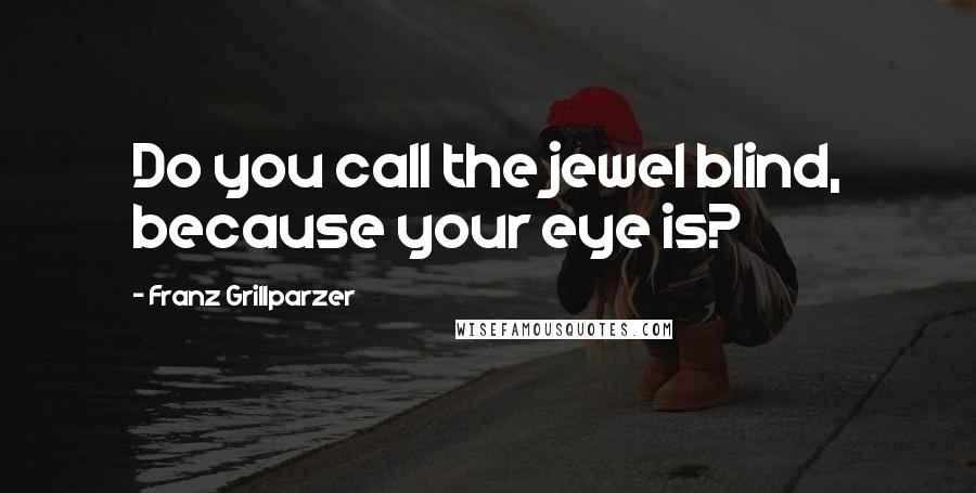 Franz Grillparzer Quotes: Do you call the jewel blind, because your eye is?