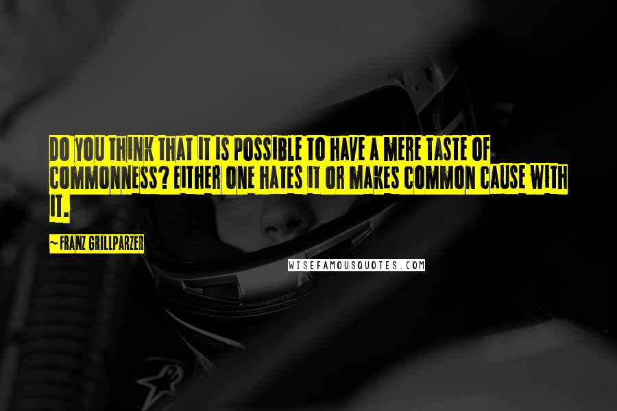 Franz Grillparzer Quotes: Do you think that it is possible to have a mere taste of commonness? Either one hates it or makes common cause with it.