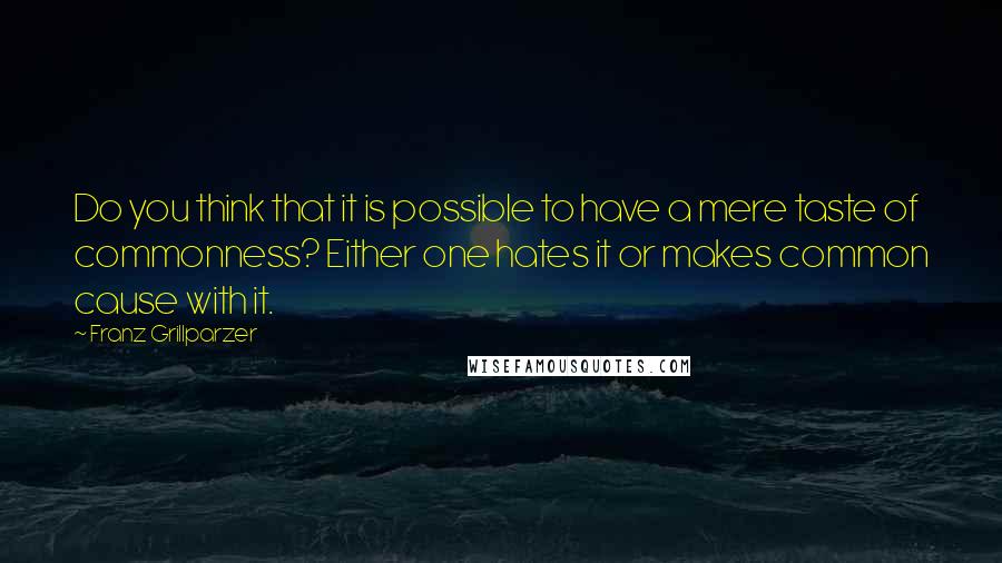 Franz Grillparzer Quotes: Do you think that it is possible to have a mere taste of commonness? Either one hates it or makes common cause with it.