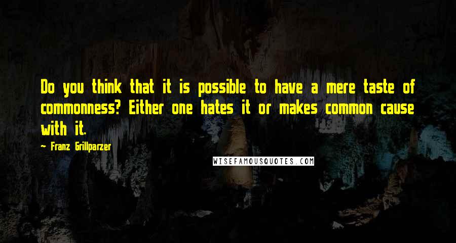 Franz Grillparzer Quotes: Do you think that it is possible to have a mere taste of commonness? Either one hates it or makes common cause with it.