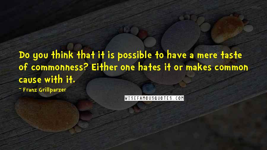 Franz Grillparzer Quotes: Do you think that it is possible to have a mere taste of commonness? Either one hates it or makes common cause with it.