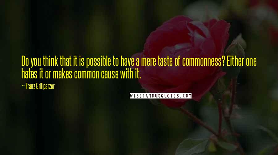 Franz Grillparzer Quotes: Do you think that it is possible to have a mere taste of commonness? Either one hates it or makes common cause with it.