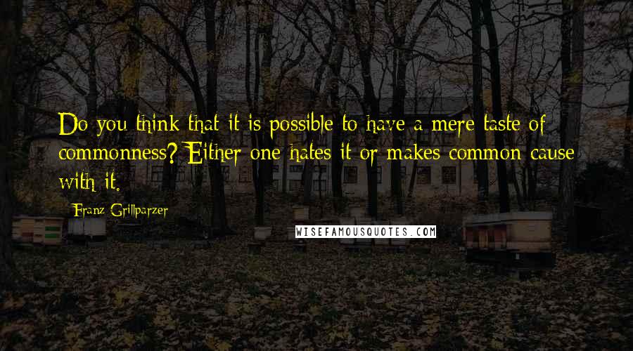 Franz Grillparzer Quotes: Do you think that it is possible to have a mere taste of commonness? Either one hates it or makes common cause with it.