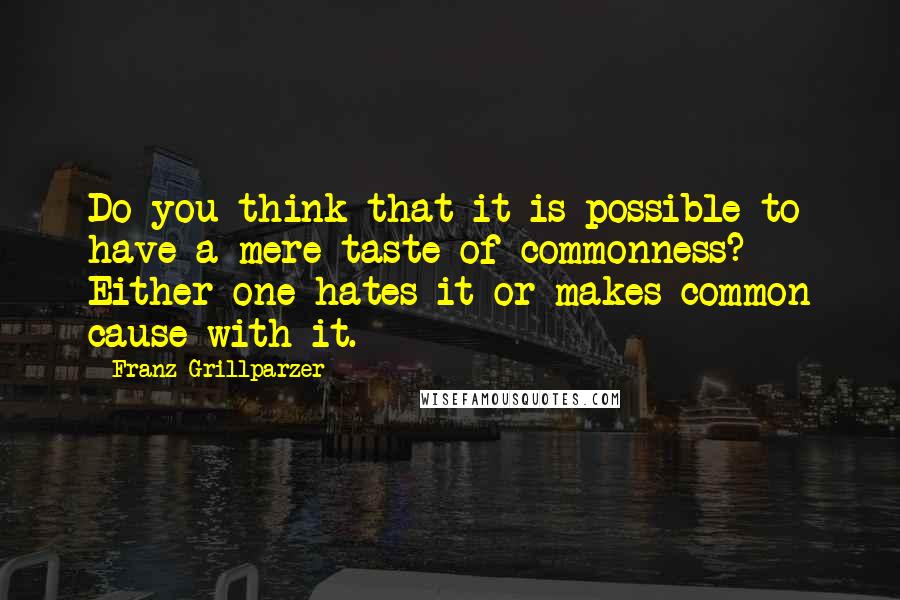 Franz Grillparzer Quotes: Do you think that it is possible to have a mere taste of commonness? Either one hates it or makes common cause with it.