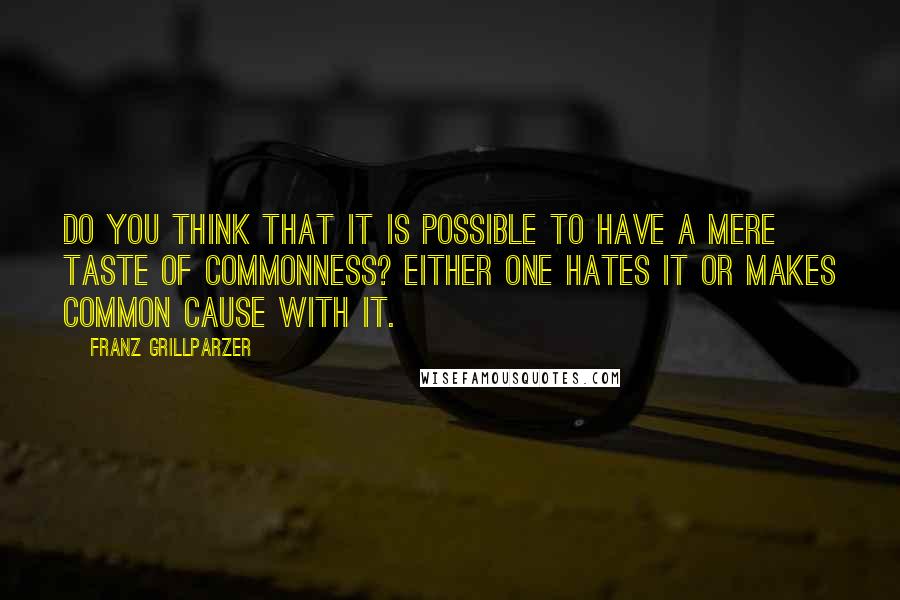 Franz Grillparzer Quotes: Do you think that it is possible to have a mere taste of commonness? Either one hates it or makes common cause with it.