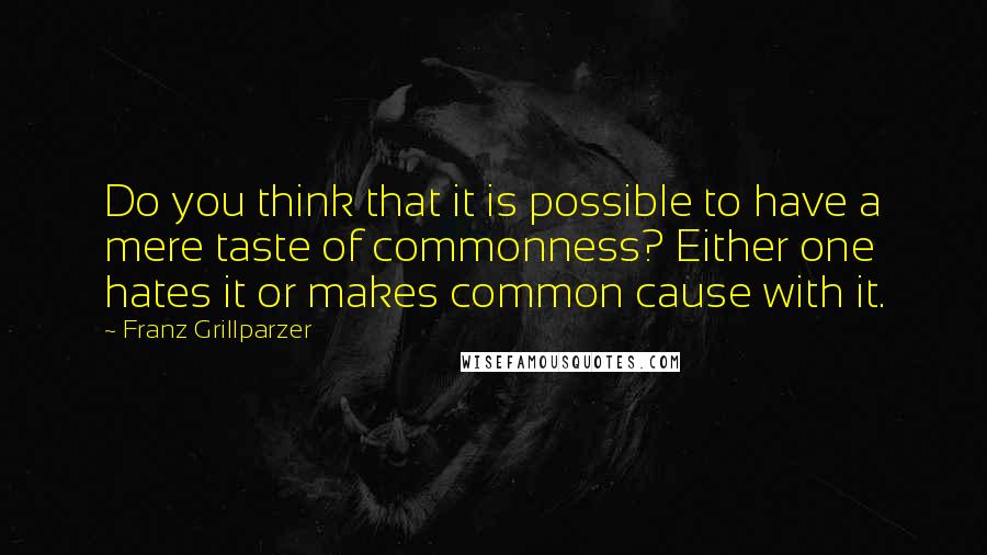 Franz Grillparzer Quotes: Do you think that it is possible to have a mere taste of commonness? Either one hates it or makes common cause with it.