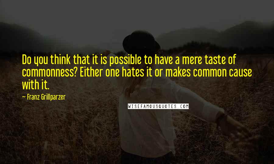 Franz Grillparzer Quotes: Do you think that it is possible to have a mere taste of commonness? Either one hates it or makes common cause with it.