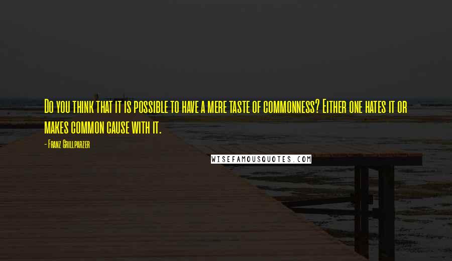 Franz Grillparzer Quotes: Do you think that it is possible to have a mere taste of commonness? Either one hates it or makes common cause with it.