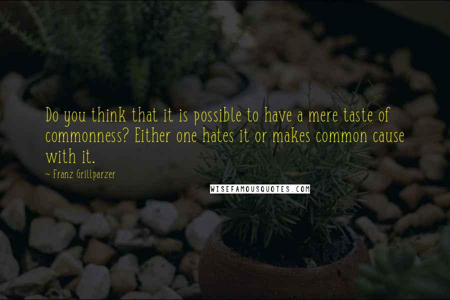 Franz Grillparzer Quotes: Do you think that it is possible to have a mere taste of commonness? Either one hates it or makes common cause with it.