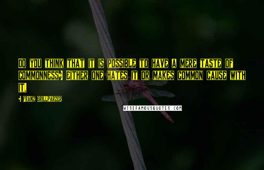 Franz Grillparzer Quotes: Do you think that it is possible to have a mere taste of commonness? Either one hates it or makes common cause with it.