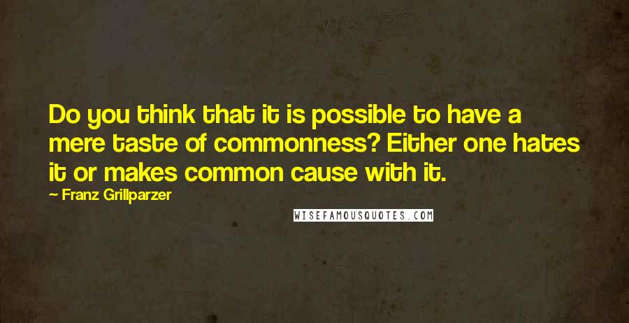 Franz Grillparzer Quotes: Do you think that it is possible to have a mere taste of commonness? Either one hates it or makes common cause with it.