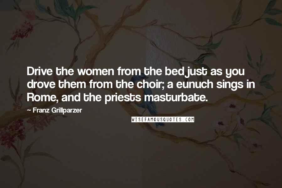 Franz Grillparzer Quotes: Drive the women from the bed just as you drove them from the choir; a eunuch sings in Rome, and the priests masturbate.