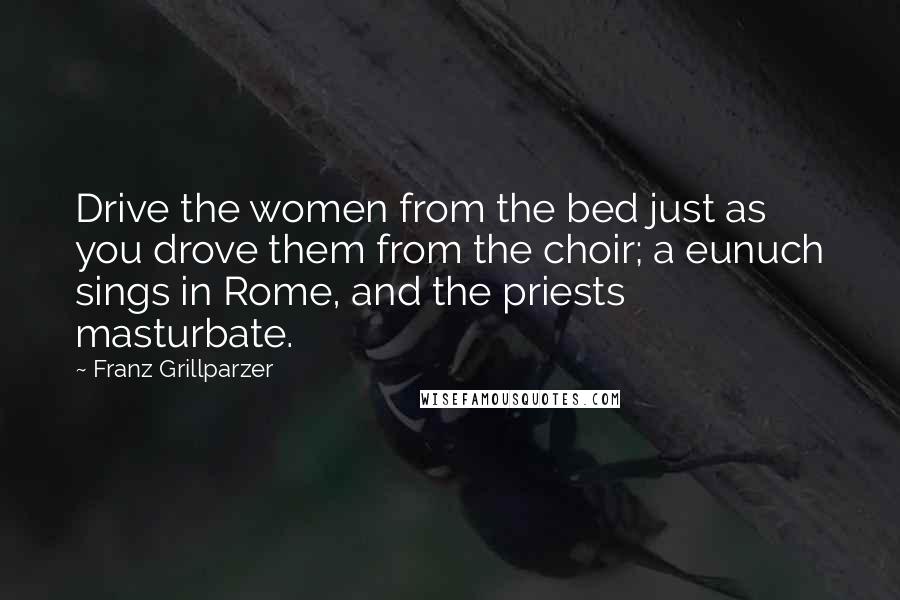 Franz Grillparzer Quotes: Drive the women from the bed just as you drove them from the choir; a eunuch sings in Rome, and the priests masturbate.